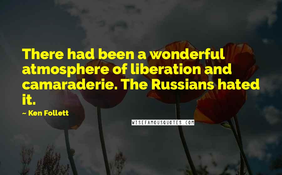 Ken Follett Quotes: There had been a wonderful atmosphere of liberation and camaraderie. The Russians hated it.