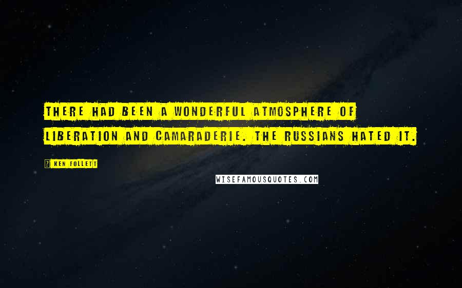 Ken Follett Quotes: There had been a wonderful atmosphere of liberation and camaraderie. The Russians hated it.