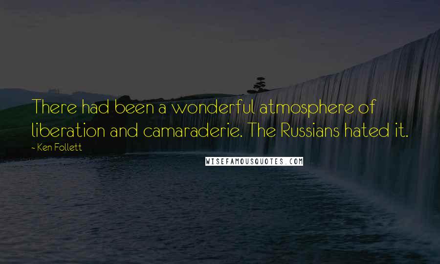 Ken Follett Quotes: There had been a wonderful atmosphere of liberation and camaraderie. The Russians hated it.