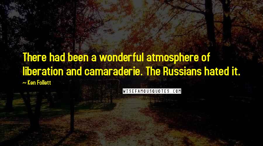 Ken Follett Quotes: There had been a wonderful atmosphere of liberation and camaraderie. The Russians hated it.