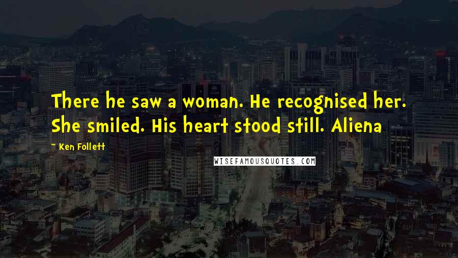 Ken Follett Quotes: There he saw a woman. He recognised her. She smiled. His heart stood still. Aliena