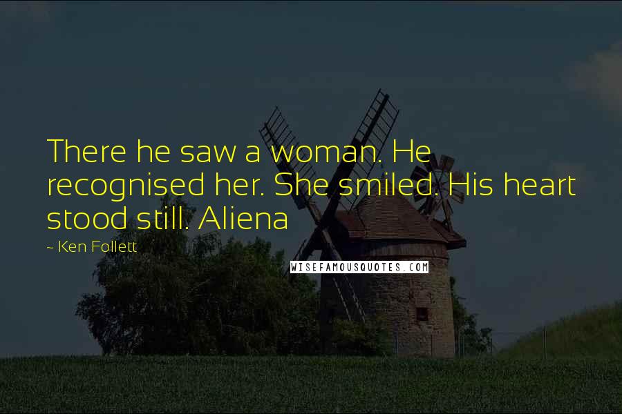 Ken Follett Quotes: There he saw a woman. He recognised her. She smiled. His heart stood still. Aliena