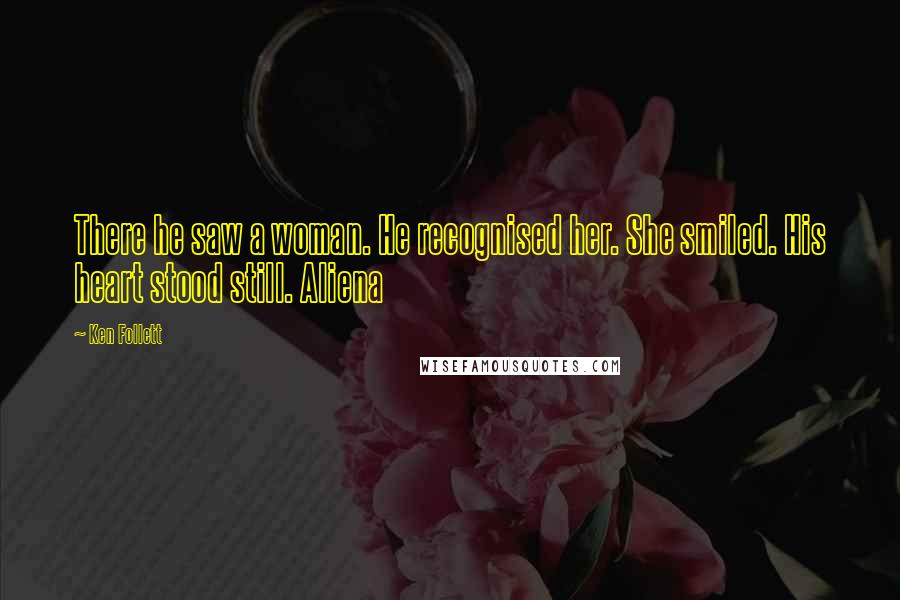 Ken Follett Quotes: There he saw a woman. He recognised her. She smiled. His heart stood still. Aliena