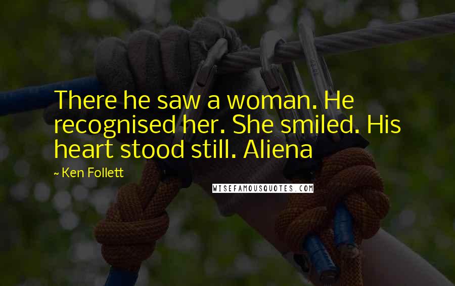 Ken Follett Quotes: There he saw a woman. He recognised her. She smiled. His heart stood still. Aliena