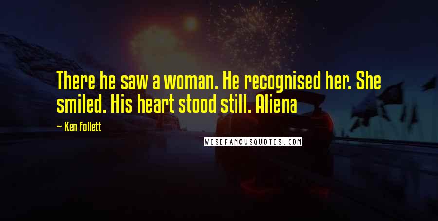 Ken Follett Quotes: There he saw a woman. He recognised her. She smiled. His heart stood still. Aliena
