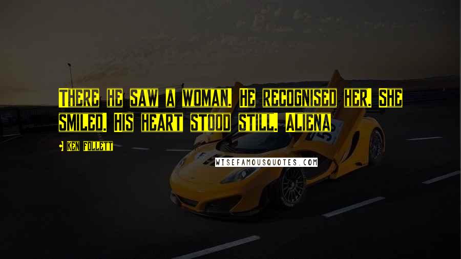 Ken Follett Quotes: There he saw a woman. He recognised her. She smiled. His heart stood still. Aliena