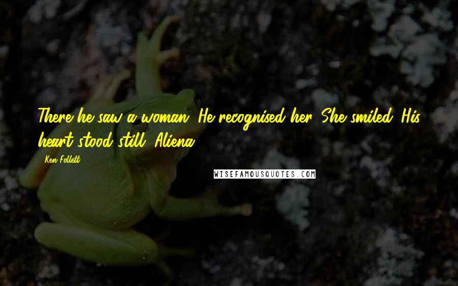 Ken Follett Quotes: There he saw a woman. He recognised her. She smiled. His heart stood still. Aliena