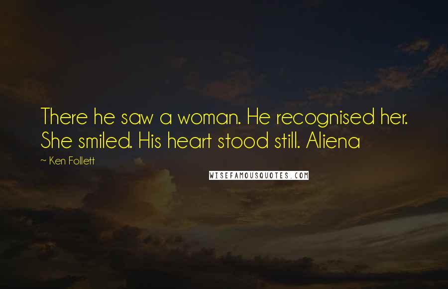Ken Follett Quotes: There he saw a woman. He recognised her. She smiled. His heart stood still. Aliena