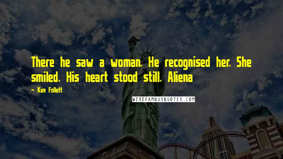 Ken Follett Quotes: There he saw a woman. He recognised her. She smiled. His heart stood still. Aliena