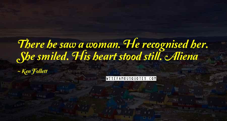 Ken Follett Quotes: There he saw a woman. He recognised her. She smiled. His heart stood still. Aliena