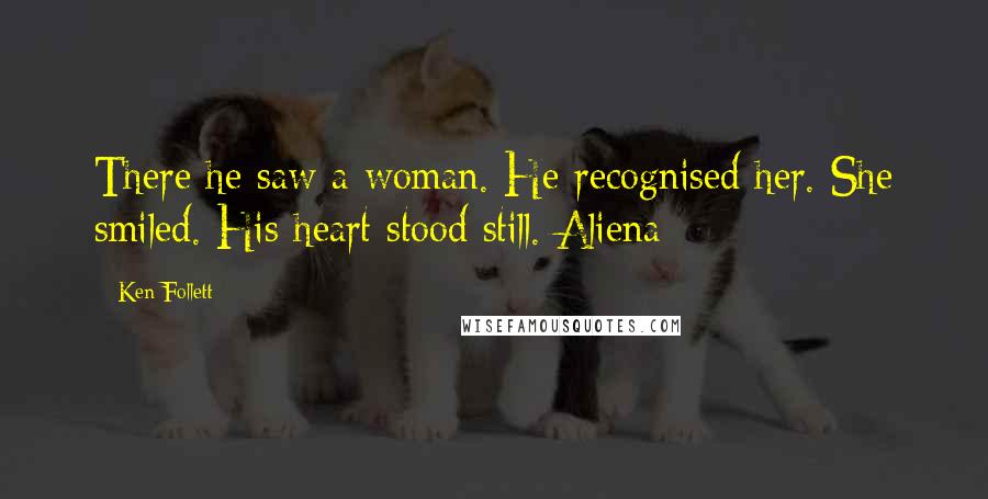 Ken Follett Quotes: There he saw a woman. He recognised her. She smiled. His heart stood still. Aliena