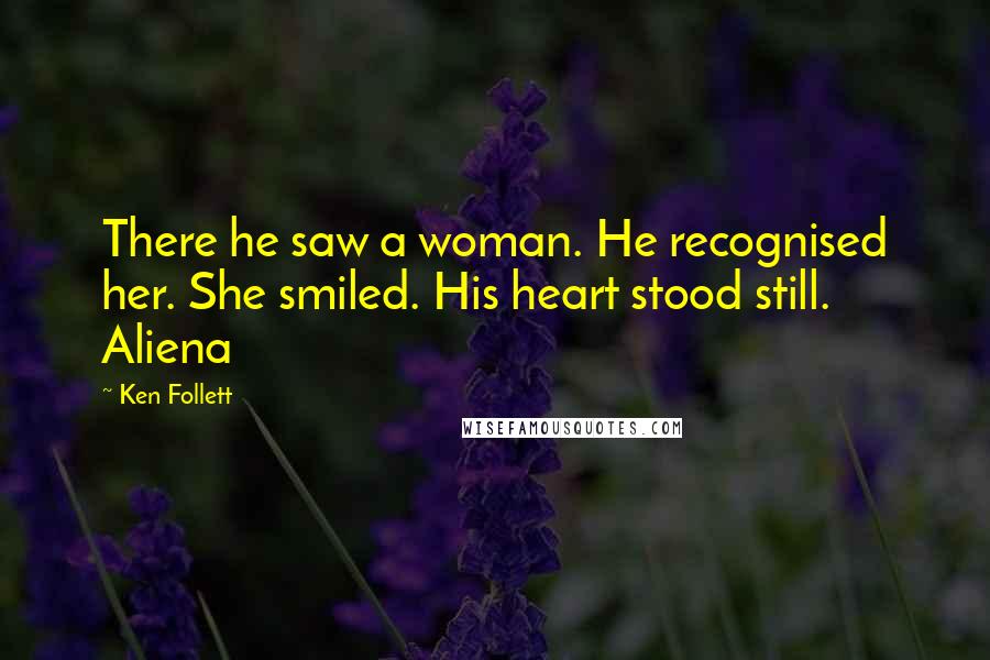 Ken Follett Quotes: There he saw a woman. He recognised her. She smiled. His heart stood still. Aliena