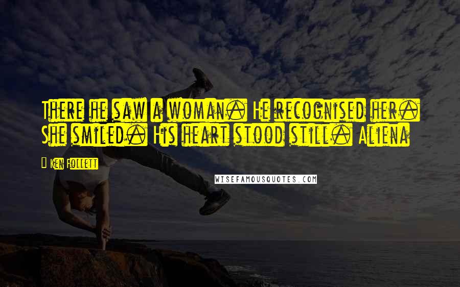 Ken Follett Quotes: There he saw a woman. He recognised her. She smiled. His heart stood still. Aliena