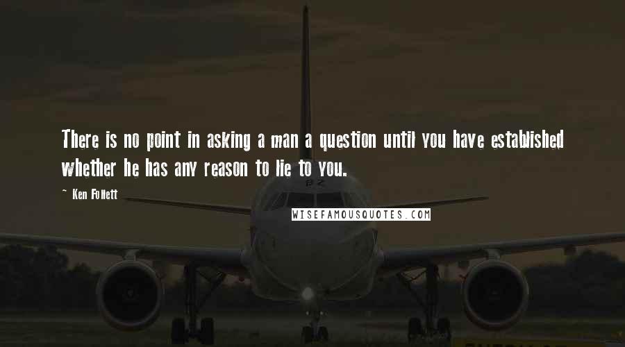 Ken Follett Quotes: There is no point in asking a man a question until you have established whether he has any reason to lie to you.