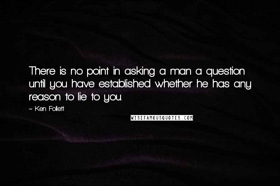 Ken Follett Quotes: There is no point in asking a man a question until you have established whether he has any reason to lie to you.