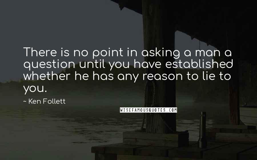 Ken Follett Quotes: There is no point in asking a man a question until you have established whether he has any reason to lie to you.