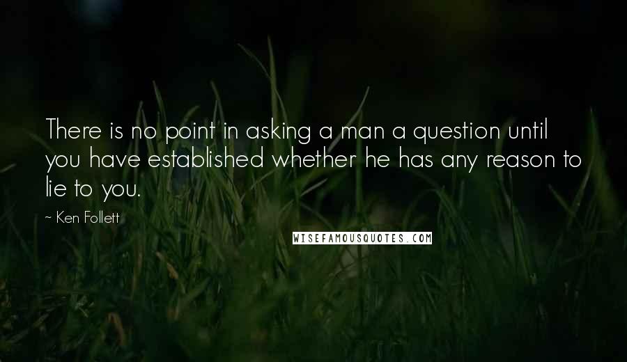 Ken Follett Quotes: There is no point in asking a man a question until you have established whether he has any reason to lie to you.