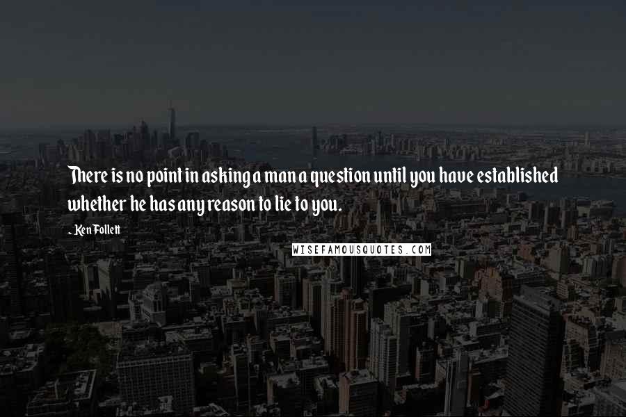 Ken Follett Quotes: There is no point in asking a man a question until you have established whether he has any reason to lie to you.