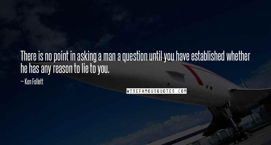 Ken Follett Quotes: There is no point in asking a man a question until you have established whether he has any reason to lie to you.