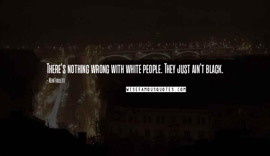 Ken Follett Quotes: There's nothing wrong with white people. They just ain't black.