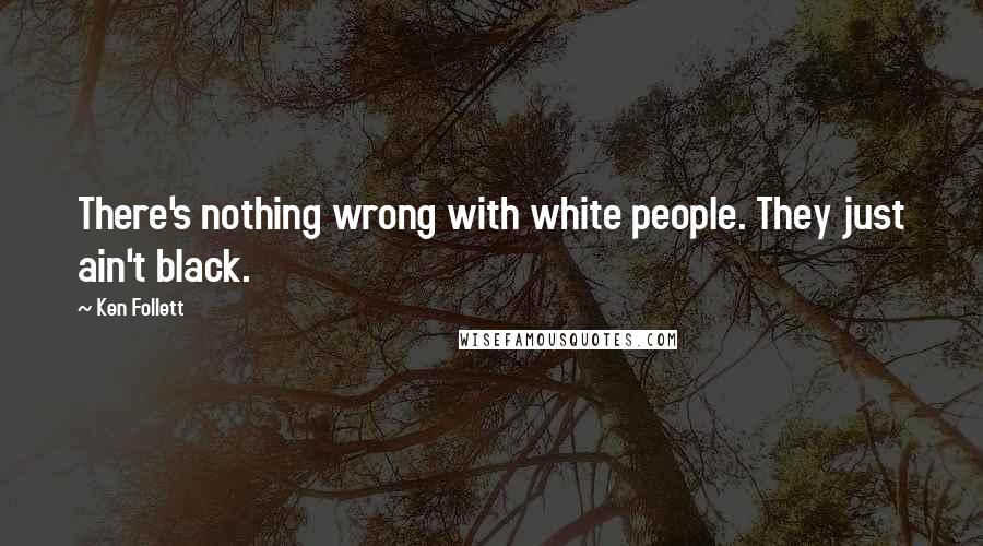 Ken Follett Quotes: There's nothing wrong with white people. They just ain't black.
