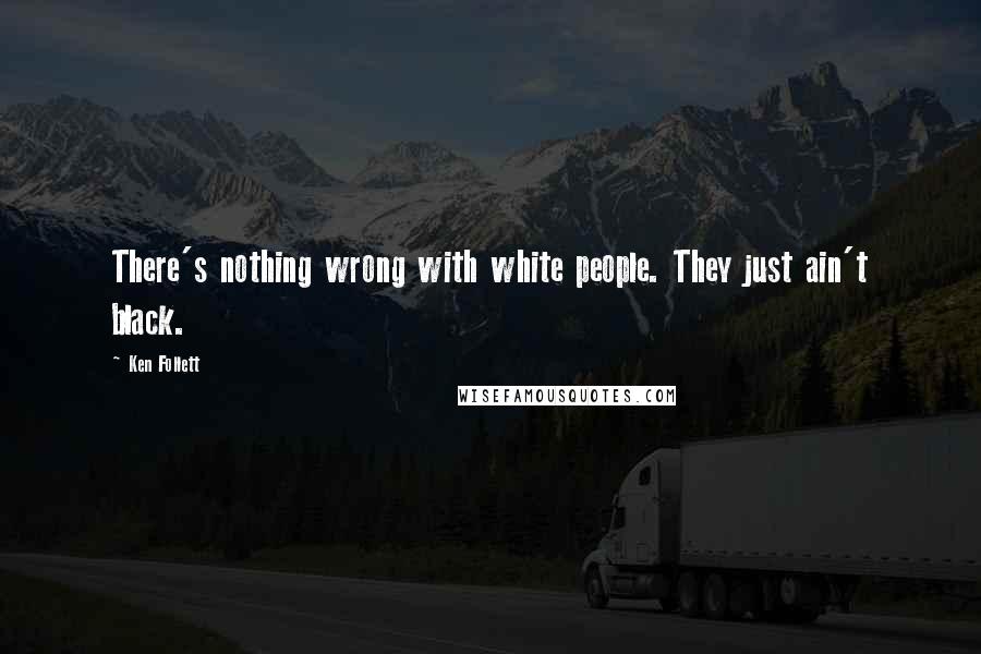 Ken Follett Quotes: There's nothing wrong with white people. They just ain't black.