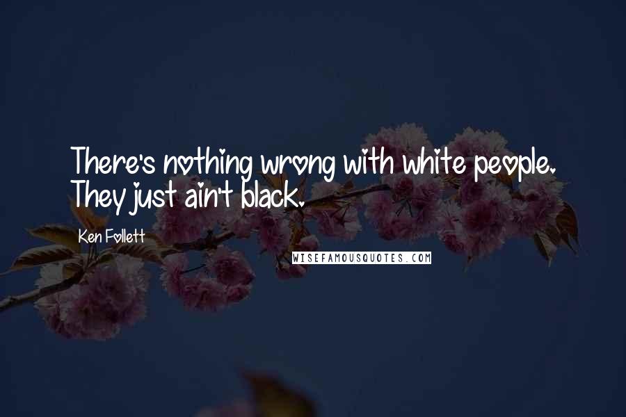 Ken Follett Quotes: There's nothing wrong with white people. They just ain't black.