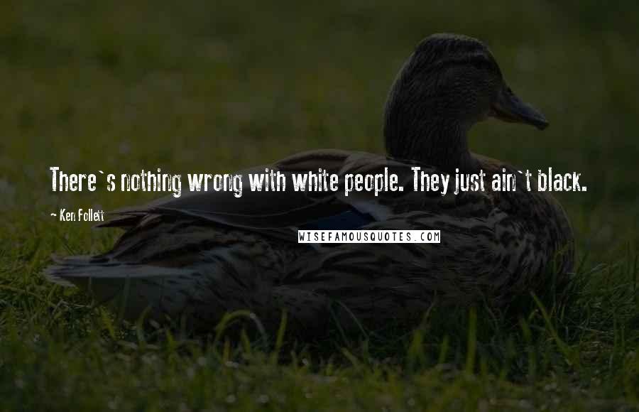Ken Follett Quotes: There's nothing wrong with white people. They just ain't black.