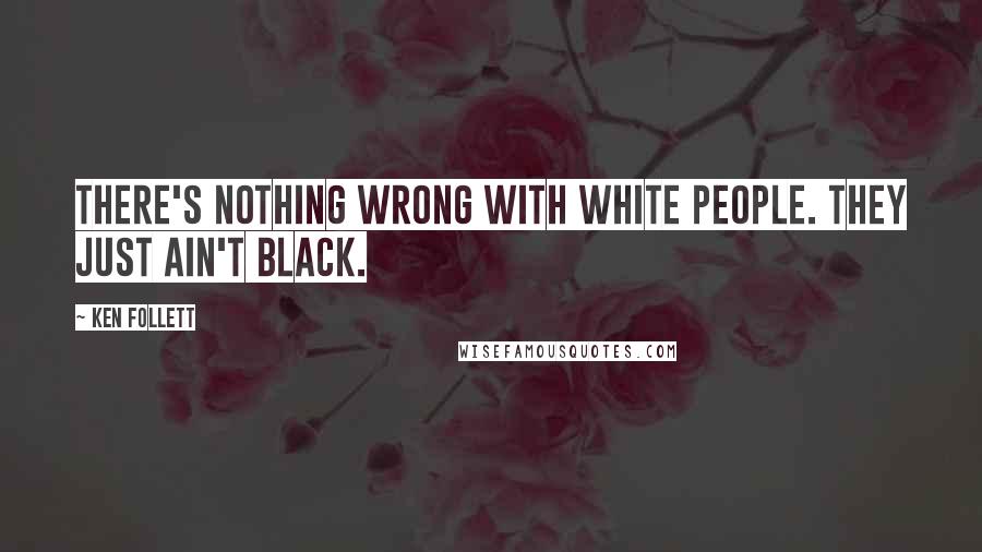Ken Follett Quotes: There's nothing wrong with white people. They just ain't black.