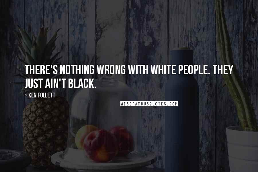 Ken Follett Quotes: There's nothing wrong with white people. They just ain't black.