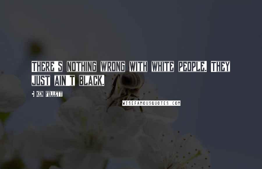 Ken Follett Quotes: There's nothing wrong with white people. They just ain't black.
