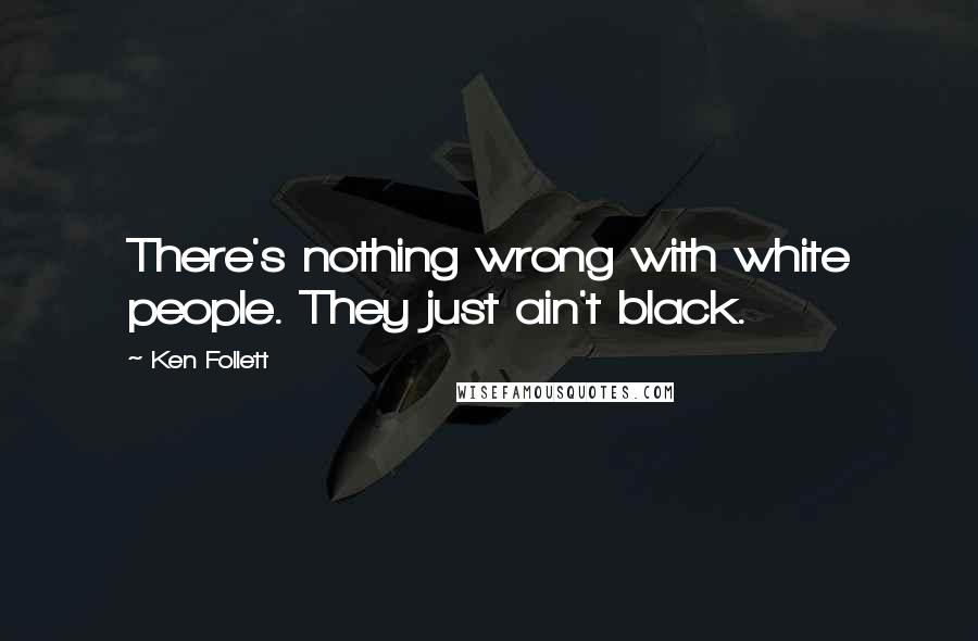 Ken Follett Quotes: There's nothing wrong with white people. They just ain't black.