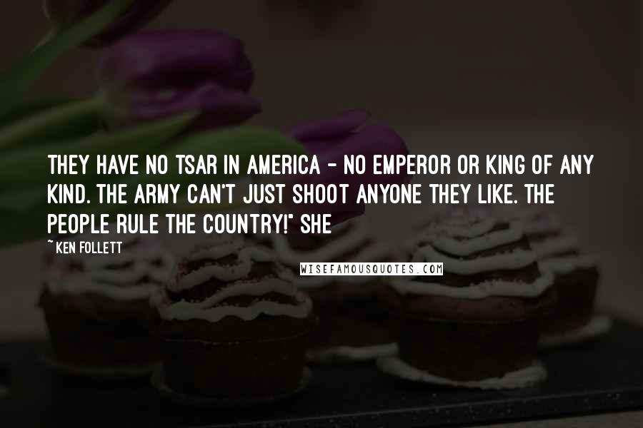 Ken Follett Quotes: They have no tsar in America - no emperor or king of any kind. The army can't just shoot anyone they like. The people rule the country!" She