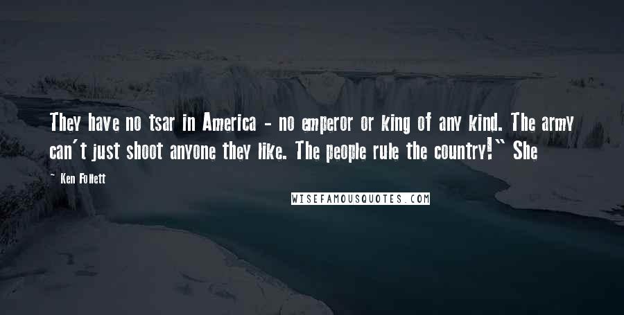 Ken Follett Quotes: They have no tsar in America - no emperor or king of any kind. The army can't just shoot anyone they like. The people rule the country!" She