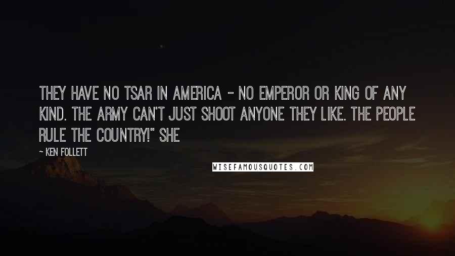 Ken Follett Quotes: They have no tsar in America - no emperor or king of any kind. The army can't just shoot anyone they like. The people rule the country!" She