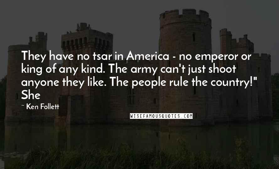 Ken Follett Quotes: They have no tsar in America - no emperor or king of any kind. The army can't just shoot anyone they like. The people rule the country!" She
