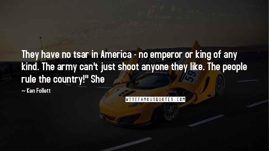 Ken Follett Quotes: They have no tsar in America - no emperor or king of any kind. The army can't just shoot anyone they like. The people rule the country!" She