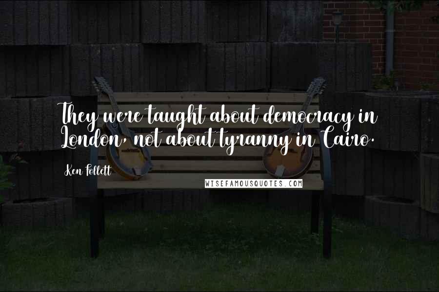 Ken Follett Quotes: They were taught about democracy in London, not about tyranny in Cairo.