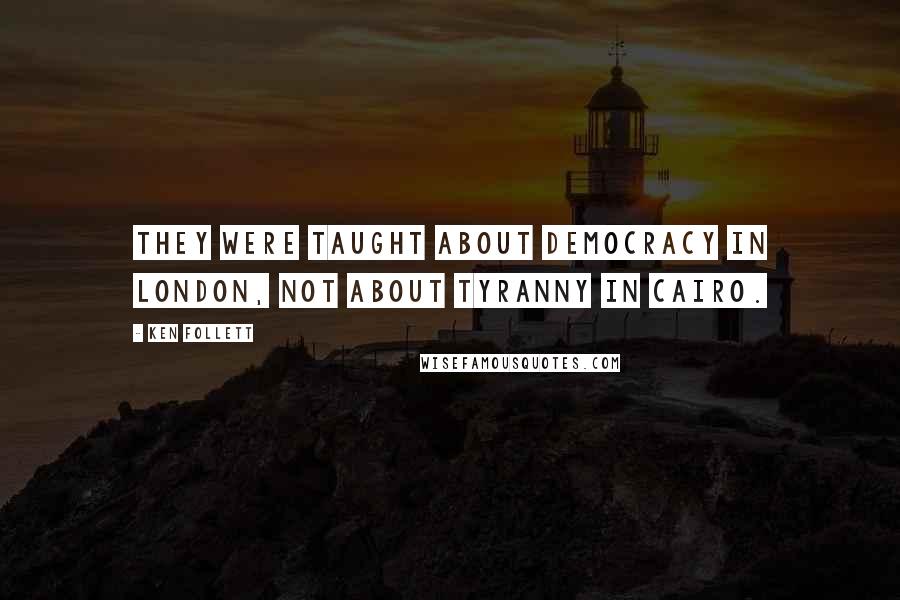 Ken Follett Quotes: They were taught about democracy in London, not about tyranny in Cairo.