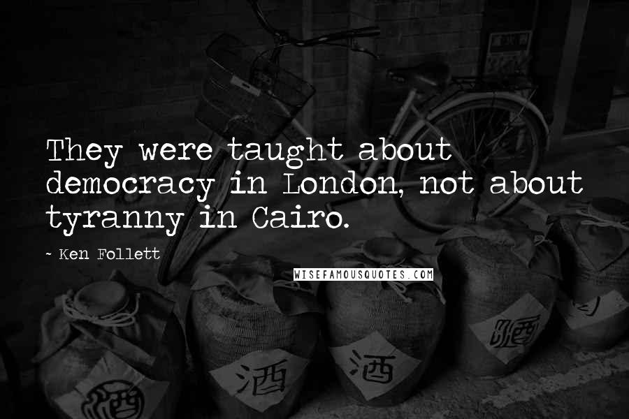 Ken Follett Quotes: They were taught about democracy in London, not about tyranny in Cairo.