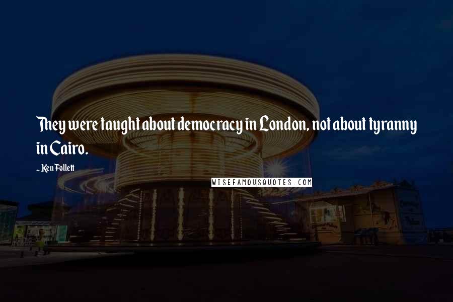 Ken Follett Quotes: They were taught about democracy in London, not about tyranny in Cairo.
