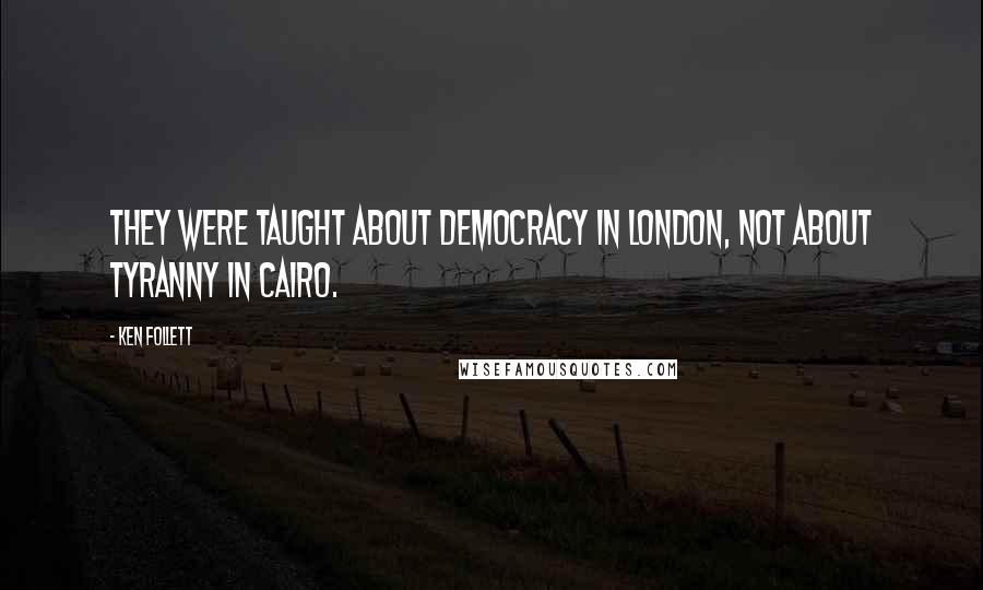 Ken Follett Quotes: They were taught about democracy in London, not about tyranny in Cairo.