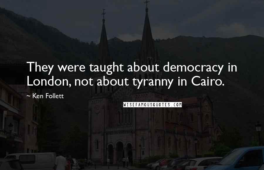 Ken Follett Quotes: They were taught about democracy in London, not about tyranny in Cairo.