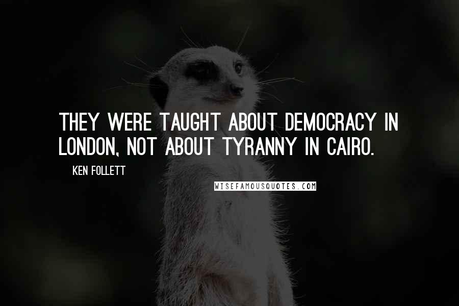 Ken Follett Quotes: They were taught about democracy in London, not about tyranny in Cairo.