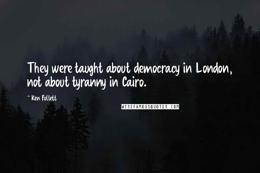 Ken Follett Quotes: They were taught about democracy in London, not about tyranny in Cairo.