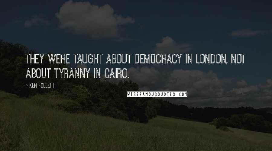 Ken Follett Quotes: They were taught about democracy in London, not about tyranny in Cairo.