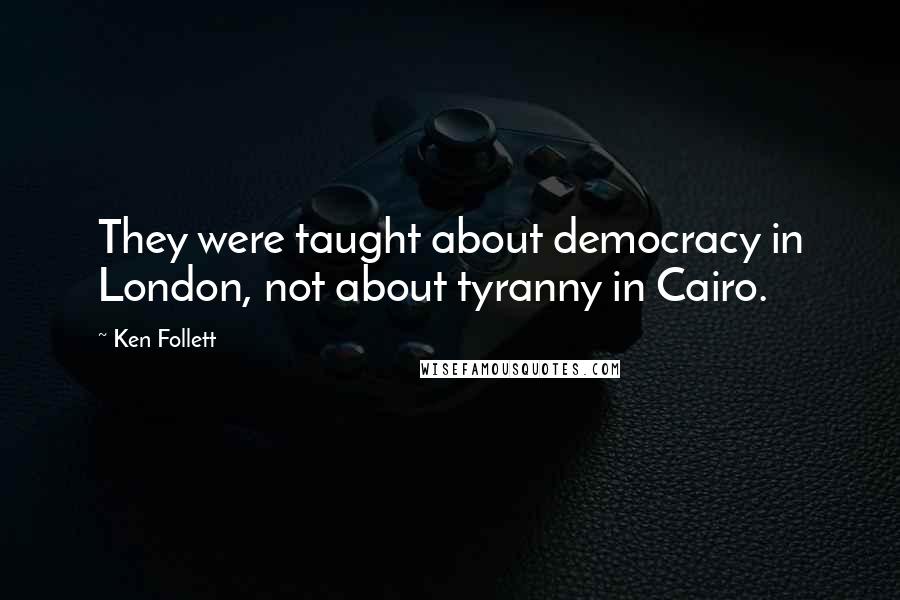 Ken Follett Quotes: They were taught about democracy in London, not about tyranny in Cairo.