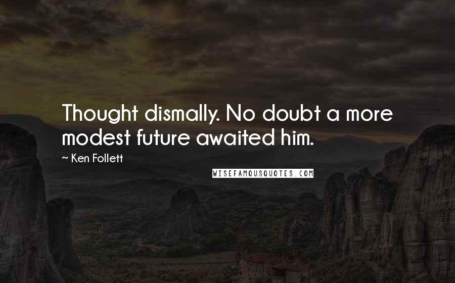 Ken Follett Quotes: Thought dismally. No doubt a more modest future awaited him.