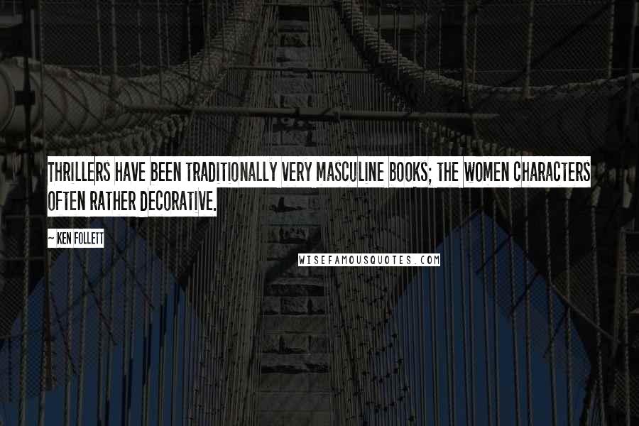 Ken Follett Quotes: Thrillers have been traditionally very masculine books; the women characters often rather decorative.