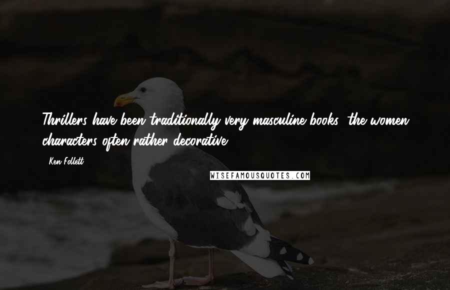 Ken Follett Quotes: Thrillers have been traditionally very masculine books; the women characters often rather decorative.